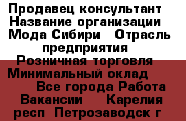 Продавец-консультант › Название организации ­ Мода Сибири › Отрасль предприятия ­ Розничная торговля › Минимальный оклад ­ 18 000 - Все города Работа » Вакансии   . Карелия респ.,Петрозаводск г.